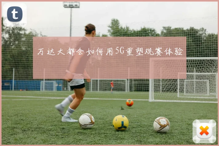 万达大都会如何用5G重塑观赛体验