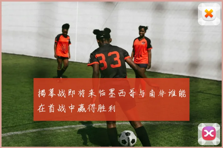 揭幕战即将来临墨西哥与南非谁能在首战中赢得胜利