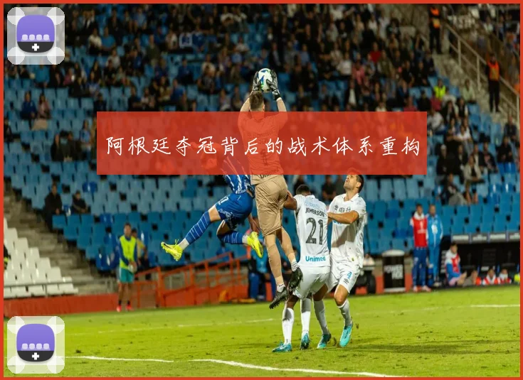 阿根廷夺冠背后的战术体系重构