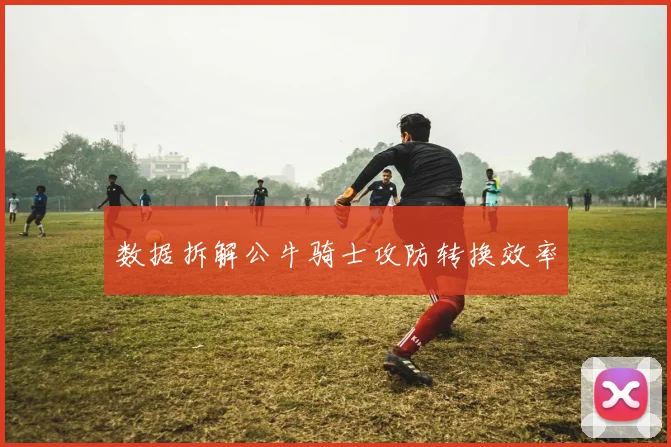 数据拆解公牛骑士攻防转换效率