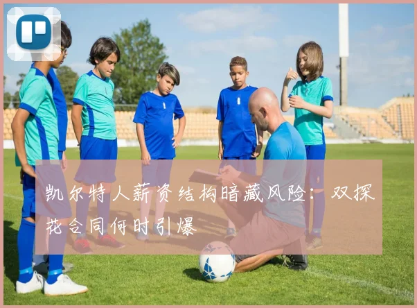 凯尔特人薪资结构暗藏风险：双探花合同何时引爆