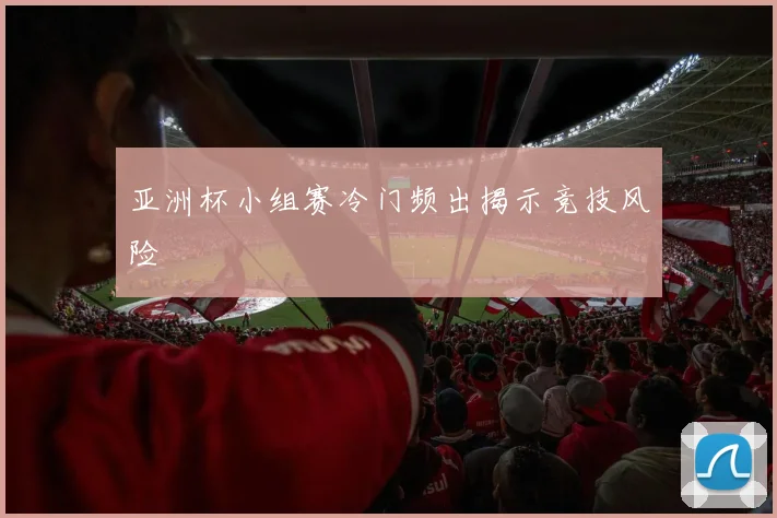 亚洲杯小组赛冷门频出揭示竞技风险