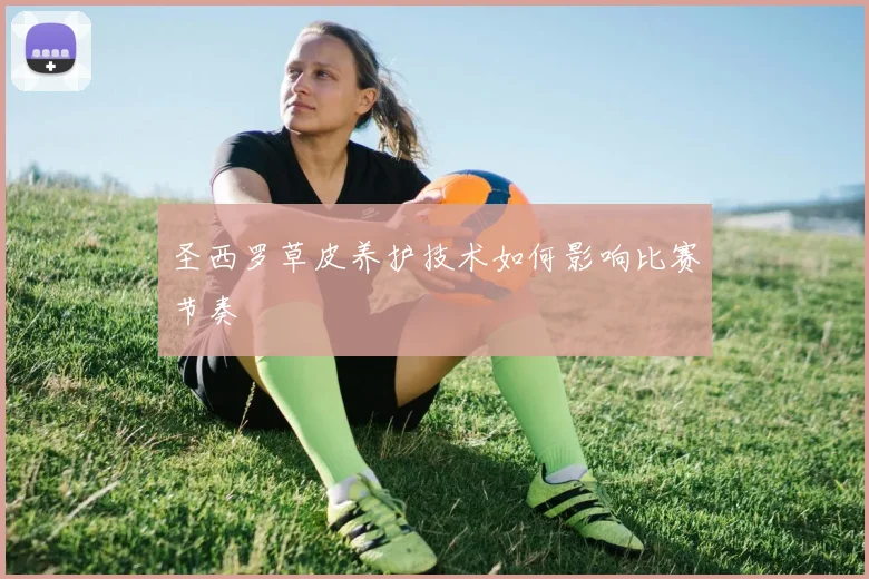 圣西罗草皮养护技术如何影响比赛节奏