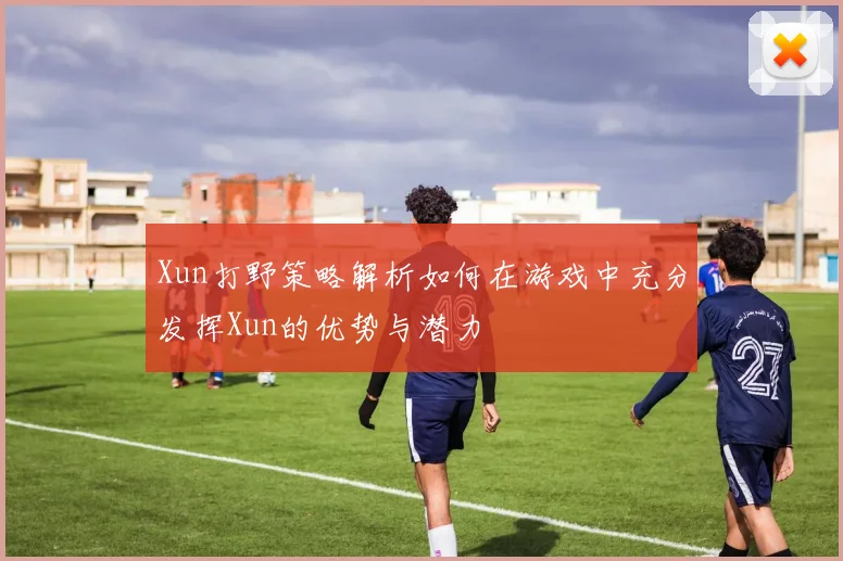 Xun打野策略解析如何在游戏中充分发挥Xun的优势与潜力
