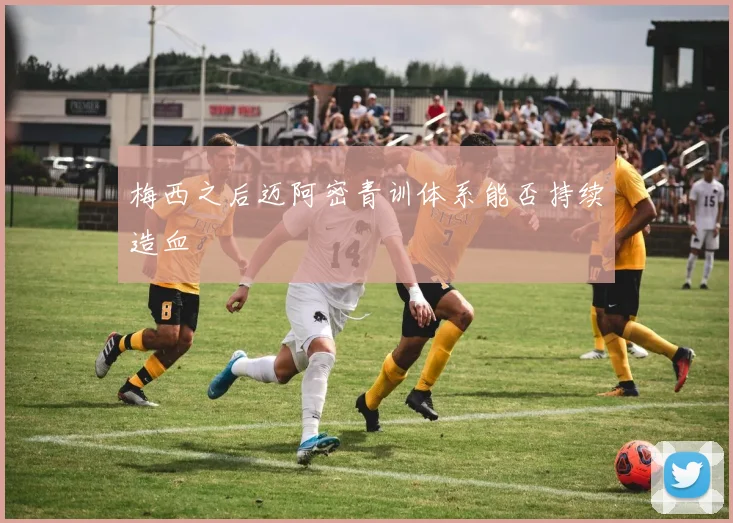 梅西之后迈阿密青训体系能否持续造血
