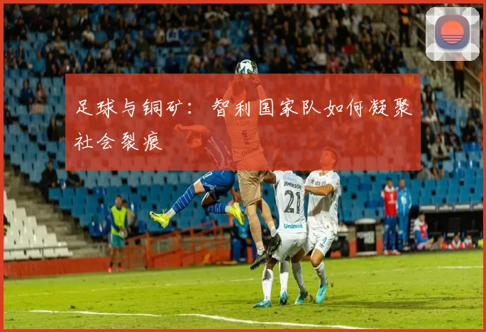 足球与铜矿：智利国家队如何凝聚社会裂痕