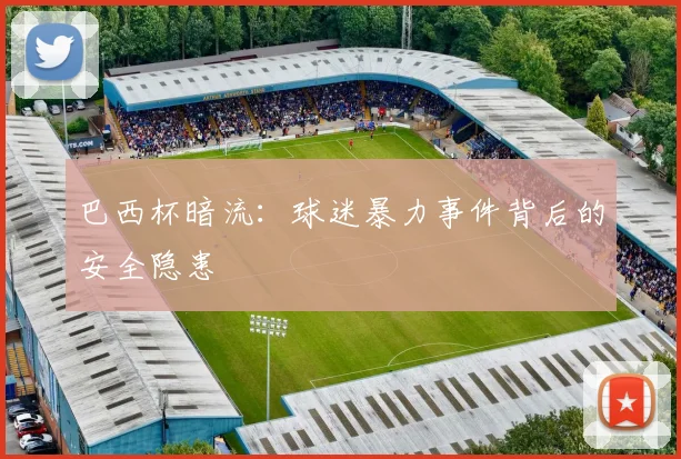 巴西杯暗流：球迷暴力事件背后的安全隐患